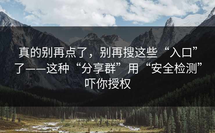 真的别再点了，别再搜这些“入口”了——这种“分享群”用“安全检测”吓你授权