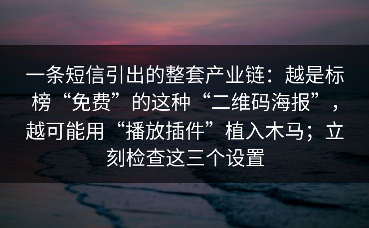 一条短信引出的整套产业链：越是标榜“免费”的这种“二维码海报”，越可能用“播放插件”植入木马；立刻检查这三个设置