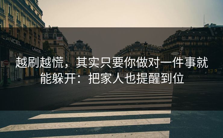 越刷越慌，其实只要你做对一件事就能躲开：把家人也提醒到位