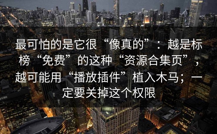 最可怕的是它很“像真的”：越是标榜“免费”的这种“资源合集页”，越可能用“播放插件”植入木马；一定要关掉这个权限