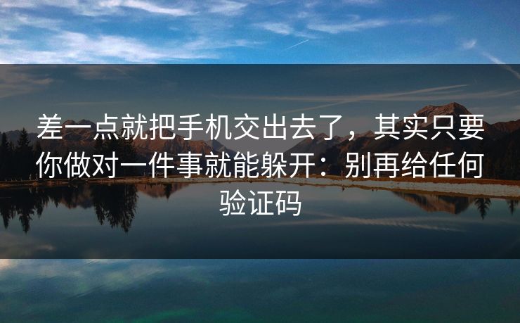 差一点就把手机交出去了，其实只要你做对一件事就能躲开：别再给任何验证码