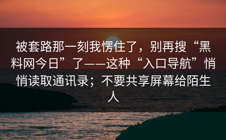 被套路那一刻我愣住了，别再搜“黑料网今日”了——这种“入口导航”悄悄读取通讯录；不要共享屏幕给陌生人