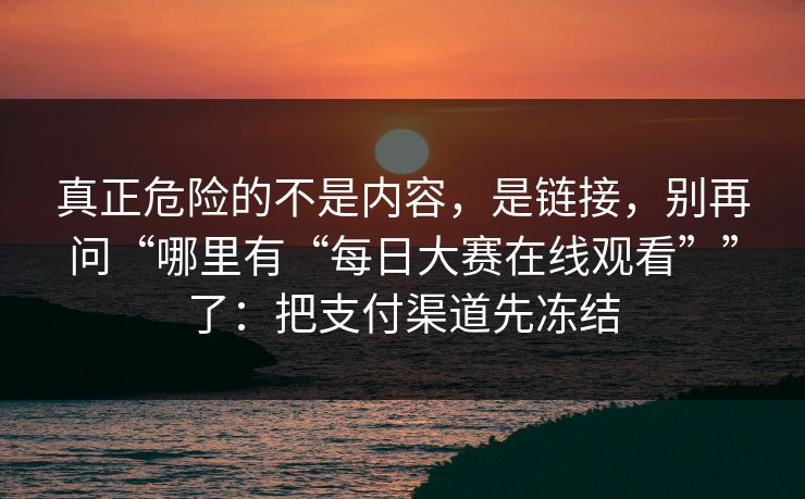 真正危险的不是内容，是链接，别再问“哪里有“每日大赛在线观看””了：把支付渠道先冻结