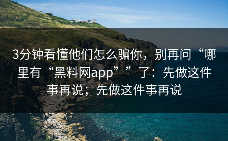 3分钟看懂他们怎么骗你，别再问“哪里有“黑料网app””了：先做这件事再说；先做这件事再说