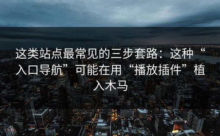 这类站点最常见的三步套路：这种“入口导航”可能在用“播放插件”植入木马
