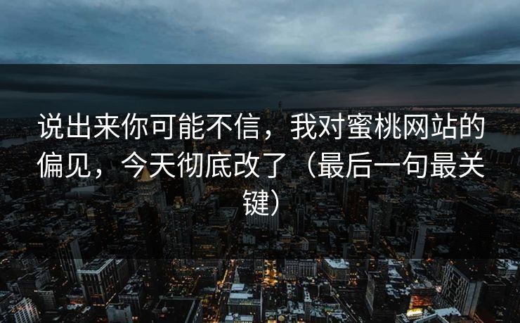 说出来你可能不信，我对蜜桃网站的偏见，今天彻底改了（最后一句最关键）
