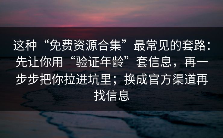 这种“免费资源合集”最常见的套路：先让你用“验证年龄”套信息，再一步步把你拉进坑里；换成官方渠道再找信息