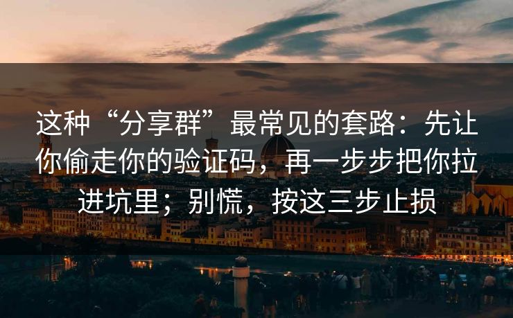 这种“分享群”最常见的套路：先让你偷走你的验证码，再一步步把你拉进坑里；别慌，按这三步止损