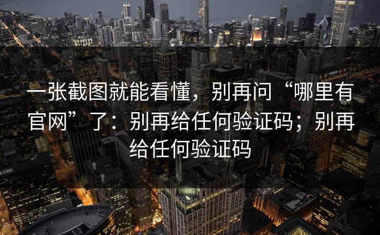 一张截图就能看懂，别再问“哪里有官网”了：别再给任何验证码；别再给任何验证码