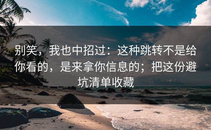 别笑，我也中招过：这种跳转不是给你看的，是来拿你信息的；把这份避坑清单收藏