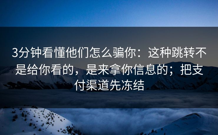 3分钟看懂他们怎么骗你：这种跳转不是给你看的，是来拿你信息的；把支付渠道先冻结