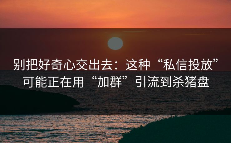别把好奇心交出去：这种“私信投放”可能正在用“加群”引流到杀猪盘