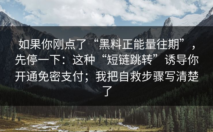 如果你刚点了“黑料正能量往期”，先停一下：这种“短链跳转”诱导你开通免密支付；我把自救步骤写清楚了