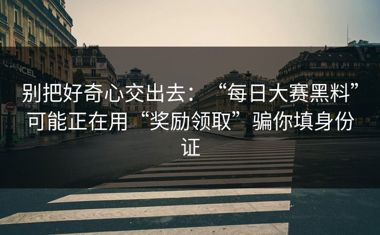 别把好奇心交出去：“每日大赛黑料”可能正在用“奖励领取”骗你填身份证