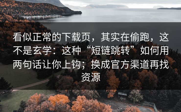 看似正常的下载页，其实在偷跑，这不是玄学：这种“短链跳转”如何用两句话让你上钩；换成官方渠道再找资源