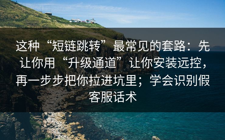 这种“短链跳转”最常见的套路：先让你用“升级通道”让你安装远控，再一步步把你拉进坑里；学会识别假客服话术