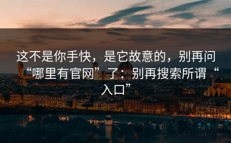 这不是你手快，是它故意的，别再问“哪里有官网”了：别再搜索所谓“入口”