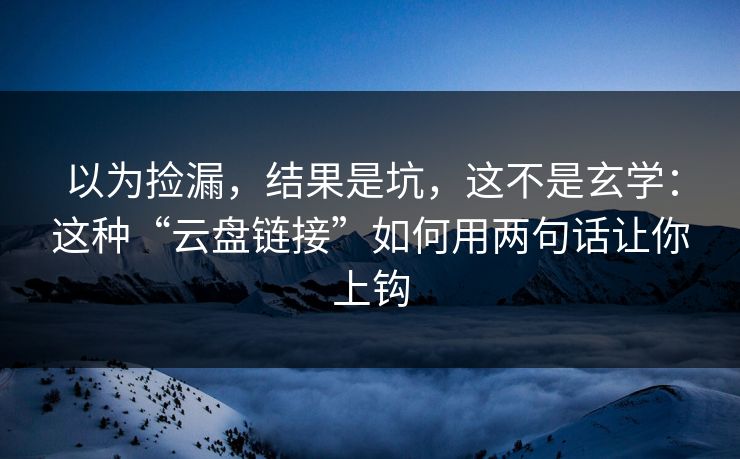 以为捡漏，结果是坑，这不是玄学：这种“云盘链接”如何用两句话让你上钩