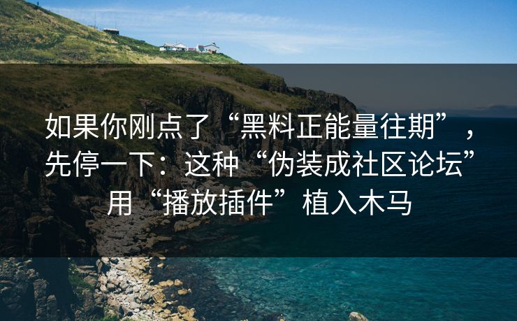如果你刚点了“黑料正能量往期”，先停一下：这种“伪装成社区论坛”用“播放插件”植入木马