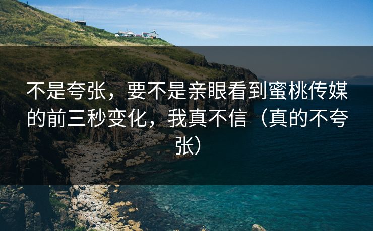 不是夸张，要不是亲眼看到蜜桃传媒的前三秒变化，我真不信（真的不夸张）