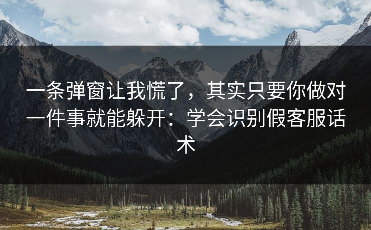 一条弹窗让我慌了，其实只要你做对一件事就能躲开：学会识别假客服话术