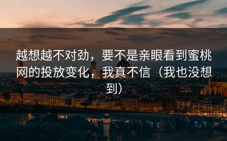 越想越不对劲，要不是亲眼看到蜜桃网的投放变化，我真不信（我也没想到）