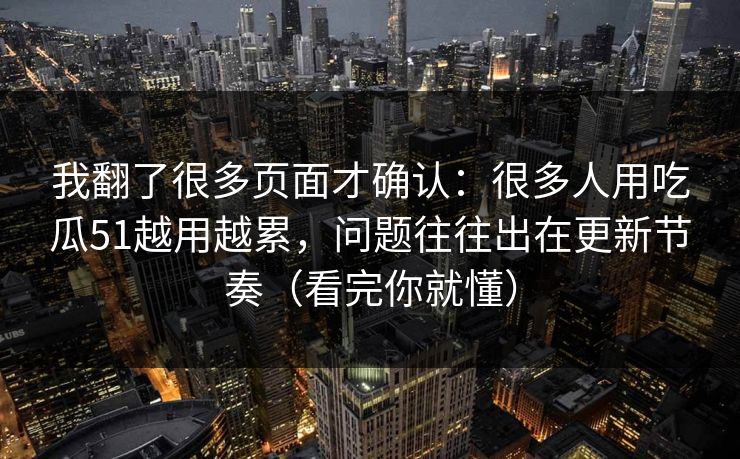 我翻了很多页面才确认：很多人用吃瓜51越用越累，问题往往出在更新节奏（看完你就懂）