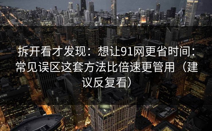 拆开看才发现：想让91网更省时间：常见误区这套方法比倍速更管用（建议反复看）