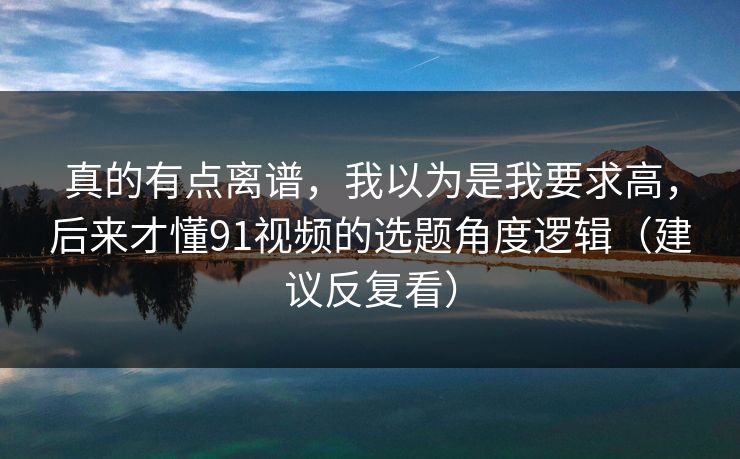 真的有点离谱，我以为是我要求高，后来才懂91视频的选题角度逻辑（建议反复看）